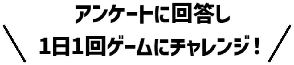 アンケートに回答して1日1回ゲームにチャレンジ！